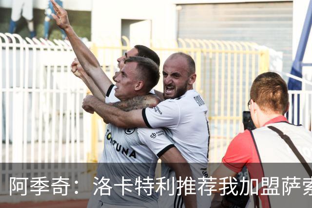 阿季奇：洛卡特利推荐我加盟萨索洛 梅西让我从小爱上了足球